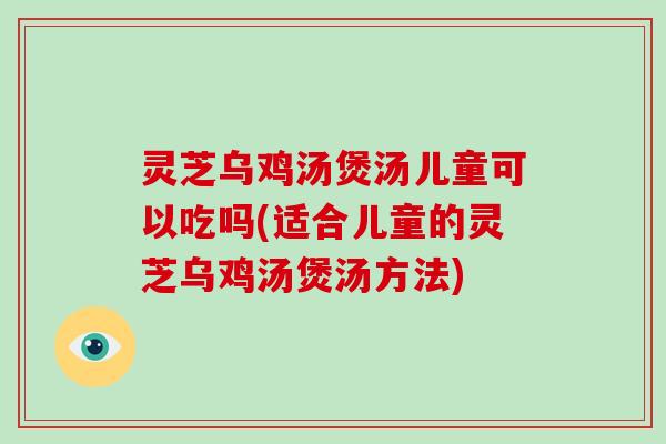 灵芝乌鸡汤煲汤儿童可以吃吗(适合儿童的灵芝乌鸡汤煲汤方法)-第1张图片-破壁灵芝孢子粉研究指南 灵芝乌鸡汤煲汤儿童可以吃吗(适合儿童的灵芝乌鸡汤煲汤方法)-第1张图片-破壁灵芝孢子粉研究指南