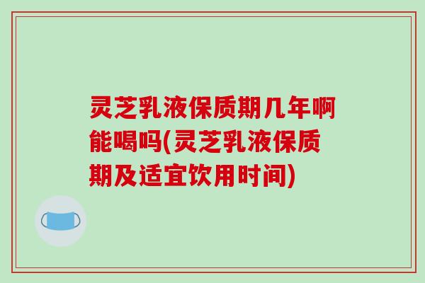 灵芝乳液保质期几年啊能喝吗(灵芝乳液保质期及适宜饮用时间)-第1张图片-破壁灵芝孢子粉研究指南 灵芝乳液保质期几年啊能喝吗(灵芝乳液保质期及适宜饮用时间)-第1张图片-破壁灵芝孢子粉研究指南