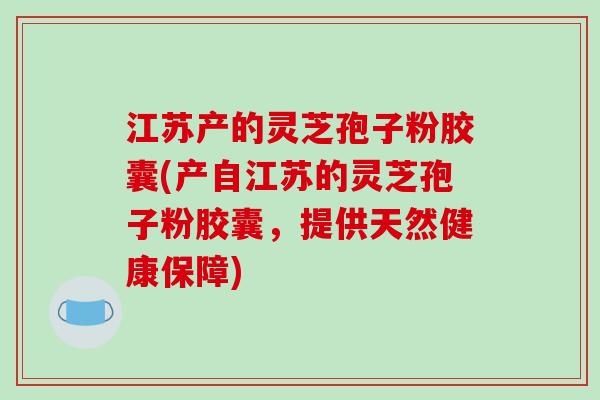江苏产的灵芝孢子粉胶囊(产自江苏的灵芝孢子粉胶囊,提供天然健康保障)-第1张图片-破壁灵芝孢子粉研究指南 江苏产的灵芝孢子粉胶囊(产自江苏的灵芝孢子粉胶囊,提供天然健康保障)-第1张图片-破壁灵芝孢子粉研究指南