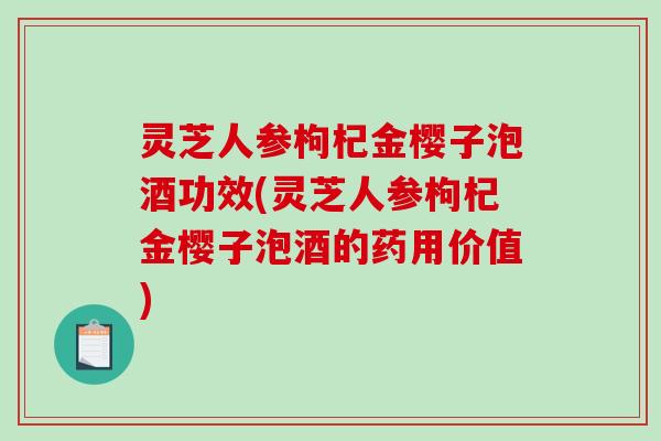 灵芝人参枸杞金樱子泡酒功效(灵芝人参枸杞金樱子泡酒的药用价值)-第1张图片-破壁灵芝孢子粉研究指南 灵芝人参枸杞金樱子泡酒功效(灵芝人参枸杞金樱子泡酒的药用价值)-第1张图片-破壁灵芝孢子粉研究指南
