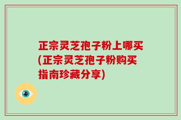正宗灵芝孢子粉上哪买(正宗灵芝孢子粉购买指南珍藏分享)-第1张图片-破壁灵芝孢子粉研究指南 正宗灵芝孢子粉上哪买(正宗灵芝孢子粉购买指南珍藏分享)-第1张图片-破壁灵芝孢子粉研究指南