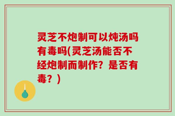 灵芝不炮制可以炖汤吗有毒吗(灵芝汤能否不经炮制而制作?是否有毒?)-第1张图片-破壁灵芝孢子粉研究指南 灵芝不炮制可以炖汤吗有毒吗(灵芝汤能否不经炮制而制作?是否有毒?)-第1张图片-破壁灵芝孢子粉研究指南