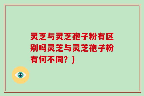 灵芝与灵芝孢子粉有区别吗灵芝与灵芝孢子粉有何不同?)-第1张图片-破壁灵芝孢子粉研究指南 灵芝与灵芝孢子粉有区别吗灵芝与灵芝孢子粉有何不同?)-第1张图片-破壁灵芝孢子粉研究指南
