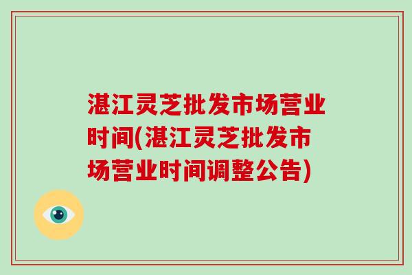湛江灵芝批发市场营业时间(湛江灵芝批发市场营业时间调整公告)-第1张图片-破壁灵芝孢子粉研究指南 湛江灵芝批发市场营业时间(湛江灵芝批发市场营业时间调整公告)-第1张图片-破壁灵芝孢子粉研究指南