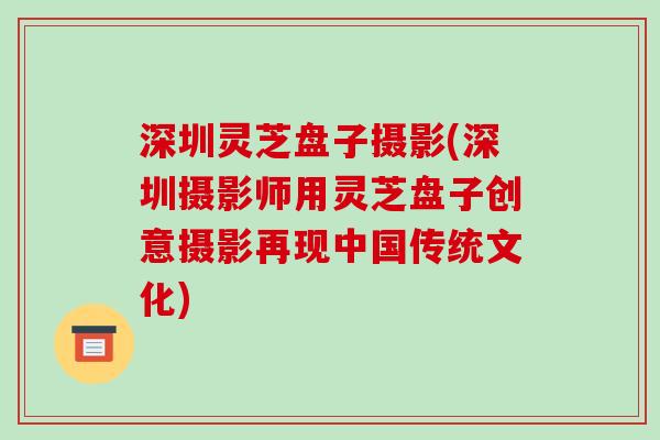 深圳灵芝盘子摄影(深圳摄影师用灵芝盘子创意摄影再现中国传统文化)-第1张图片-破壁灵芝孢子粉研究指南 深圳灵芝盘子摄影(深圳摄影师用灵芝盘子创意摄影再现中国传统文化)-第1张图片-破壁灵芝孢子粉研究指南