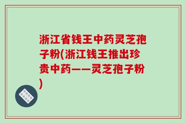 浙江省钱王中药灵芝孢子粉(浙江钱王推出珍贵中药——灵芝孢子粉)-第1张图片-破壁灵芝孢子粉研究指南 浙江省钱王中药灵芝孢子粉(浙江钱王推出珍贵中药——灵芝孢子粉)-第1张图片-破壁灵芝孢子粉研究指南