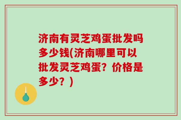 济南有灵芝鸡蛋批发吗多少钱(济南哪里可以批发灵芝鸡蛋?价格是多少?)-第1张图片-破壁灵芝孢子粉研究指南 济南有灵芝鸡蛋批发吗多少钱(济南哪里可以批发灵芝鸡蛋?价格是多少?)-第1张图片-破壁灵芝孢子粉研究指南