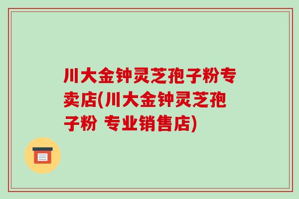 川大金钟灵芝孢子粉专卖店(川大金钟灵芝孢子粉 专业销售店)-第1张图片-破壁灵芝孢子粉研究指南 川大金钟灵芝孢子粉专卖店(川大金钟灵芝孢子粉 专业销售店)-第1张图片-破壁灵芝孢子粉研究指南