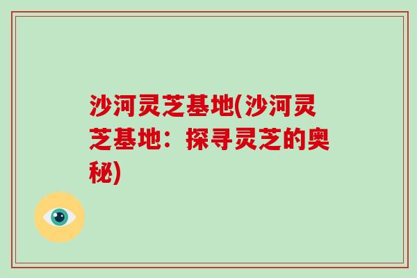 沙河灵芝基地(沙河灵芝基地:探寻灵芝的奥秘)-第1张图片-破壁灵芝孢子粉研究指南 沙河灵芝基地(沙河灵芝基地:探寻灵芝的奥秘)-第1张图片-破壁灵芝孢子粉研究指南