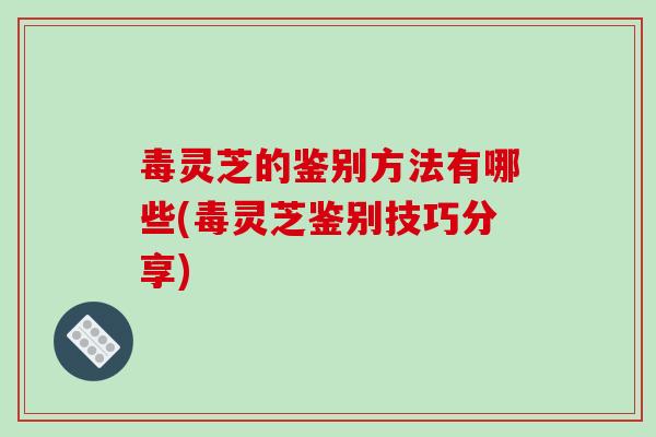 毒灵芝的鉴别方法有哪些(毒灵芝鉴别技巧分享)-第1张图片-破壁灵芝孢子粉研究指南 毒灵芝的鉴别方法有哪些(毒灵芝鉴别技巧分享)-第1张图片-破壁灵芝孢子粉研究指南