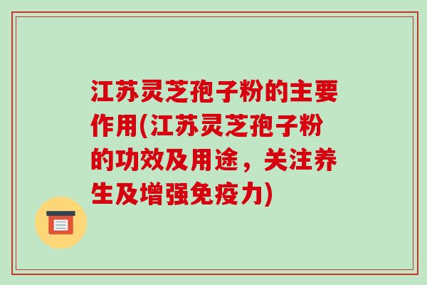 江苏灵芝孢子粉的主要作用(江苏灵芝孢子粉的功效及用途,关注养生及增强免疫力)-第1张图片-破壁灵芝孢子粉研究指南 江苏灵芝孢子粉的主要作用(江苏灵芝孢子粉的功效及用途,关注养生及增强免疫力)-第1张图片-破壁灵芝孢子粉研究指南