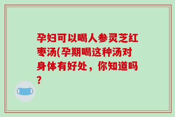 孕妇可以喝人参灵芝红枣汤(孕期喝这种汤对身体有好处,你知道吗?-第1张图片-破壁灵芝孢子粉研究指南 孕妇可以喝人参灵芝红枣汤(孕期喝这种汤对身体有好处,你知道吗?-第1张图片-破壁灵芝孢子粉研究指南