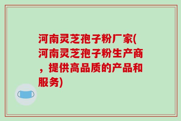 河南灵芝孢子粉厂家(河南灵芝孢子粉生产商,提供高品质的产品和服务)-第1张图片-破壁灵芝孢子粉研究指南 河南灵芝孢子粉厂家(河南灵芝孢子粉生产商,提供高品质的产品和服务)-第1张图片-破壁灵芝孢子粉研究指南