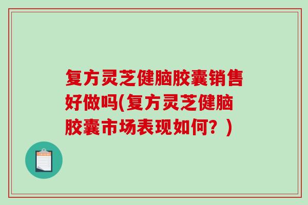 复方灵芝健脑胶囊销售好做吗(复方灵芝健脑胶囊市场表现如何?)-第1张图片-破壁灵芝孢子粉研究指南 复方灵芝健脑胶囊销售好做吗(复方灵芝健脑胶囊市场表现如何?)-第1张图片-破壁灵芝孢子粉研究指南
