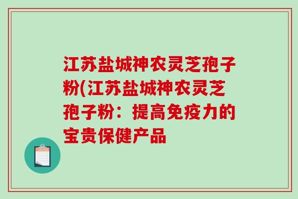 江苏盐城神农灵芝孢子粉(江苏盐城神农灵芝孢子粉:提高免疫力的宝贵保健产品-第1张图片-破壁灵芝孢子粉研究指南 江苏盐城神农灵芝孢子粉(江苏盐城神农灵芝孢子粉:提高免疫力的宝贵保健产品-第1张图片-破壁灵芝孢子粉研究指南