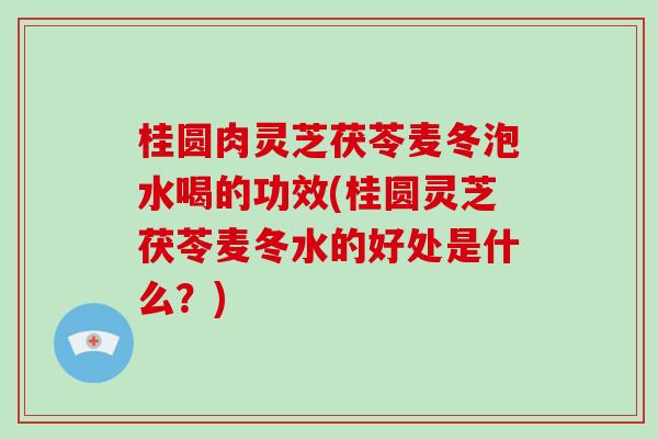 桂圆肉灵芝茯苓麦冬泡水喝的功效(桂圆灵芝茯苓麦冬水的好处是什么?)-第1张图片-破壁灵芝孢子粉研究指南 桂圆肉灵芝茯苓麦冬泡水喝的功效(桂圆灵芝茯苓麦冬水的好处是什么?)-第1张图片-破壁灵芝孢子粉研究指南