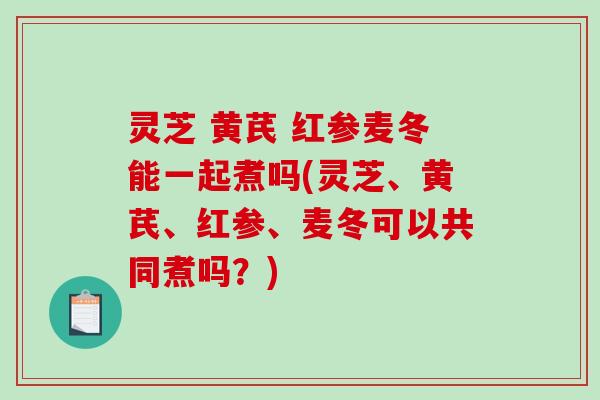 灵芝 黄芪 红参麦冬能一起煮吗(灵芝、黄芪、红参、麦冬可以共同煮吗?)-第1张图片-破壁灵芝孢子粉研究指南 灵芝 黄芪 红参麦冬能一起煮吗(灵芝、黄芪、红参、麦冬可以共同煮吗?)-第1张图片-破壁灵芝孢子粉研究指南