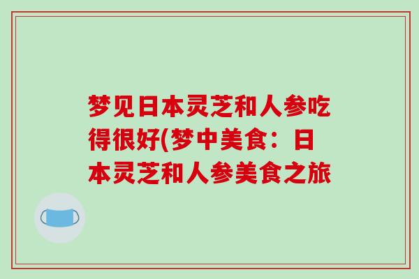 梦见日本灵芝和人参吃得很好(梦中美食:日本灵芝和人参美食之旅-第1张图片-破壁灵芝孢子粉研究指南 梦见日本灵芝和人参吃得很好(梦中美食:日本灵芝和人参美食之旅-第1张图片-破壁灵芝孢子粉研究指南