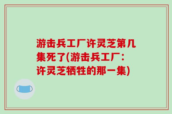 游击兵工厂许灵芝第几集死了(游击兵工厂:许灵芝牺牲的那一集)-第1张图片-破壁灵芝孢子粉研究指南 游击兵工厂许灵芝第几集死了(游击兵工厂:许灵芝牺牲的那一集)-第1张图片-破壁灵芝孢子粉研究指南