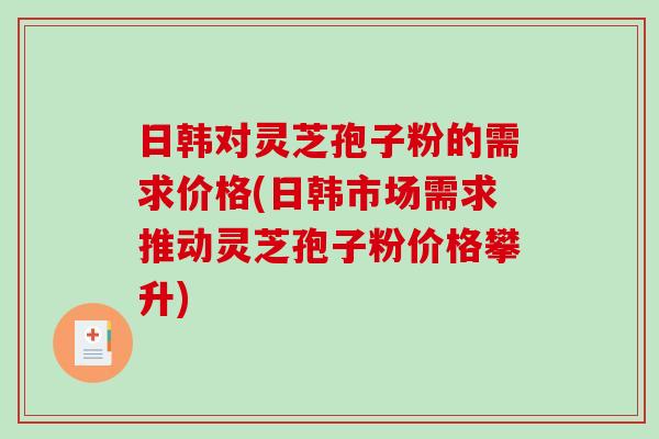 日韩对灵芝孢子粉的需求价格(日韩市场需求推动灵芝孢子粉价格攀升)-第1张图片-破壁灵芝孢子粉研究指南 日韩对灵芝孢子粉的需求价格(日韩市场需求推动灵芝孢子粉价格攀升)-第1张图片-破壁灵芝孢子粉研究指南