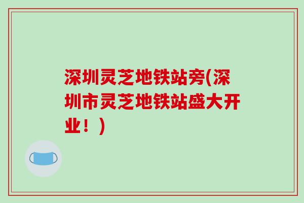 深圳灵芝地铁站旁(深圳市灵芝地铁站盛大开业!)-第1张图片-破壁灵芝孢子粉研究指南 深圳灵芝地铁站旁(深圳市灵芝地铁站盛大开业!)-第1张图片-破壁灵芝孢子粉研究指南