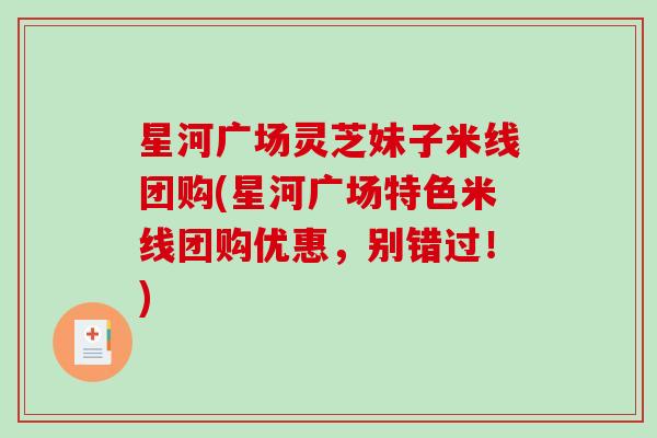 星河广场灵芝妹子米线团购(星河广场特色米线团购优惠,别错过!)-第1张图片-破壁灵芝孢子粉研究指南 星河广场灵芝妹子米线团购(星河广场特色米线团购优惠,别错过!)-第1张图片-破壁灵芝孢子粉研究指南