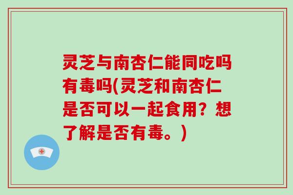 灵芝与南杏仁能同吃吗有毒吗(灵芝和南杏仁是否可以一起食用?想了解是否有毒。)-第1张图片-破壁灵芝孢子粉研究指南 灵芝与南杏仁能同吃吗有毒吗(灵芝和南杏仁是否可以一起食用?想了解是否有毒。)-第1张图片-破壁灵芝孢子粉研究指南