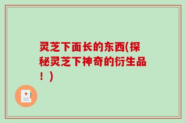 灵芝下面长的东西(探秘灵芝下神奇的衍生品!)-第1张图片-破壁灵芝孢子粉研究指南 灵芝下面长的东西(探秘灵芝下神奇的衍生品!)-第1张图片-破壁灵芝孢子粉研究指南