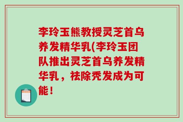 李玲玉熊教授灵芝首乌养发精华乳(李玲玉团队推出灵芝首乌养发精华乳,祛除秃发成为可能!-第1张图片-破壁灵芝孢子粉研究指南 李玲玉熊教授灵芝首乌养发精华乳(李玲玉团队推出灵芝首乌养发精华乳,祛除秃发成为可能!-第1张图片-破壁灵芝孢子粉研究指南