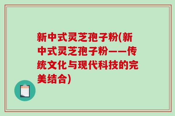 新中式灵芝孢子粉(新中式灵芝孢子粉——传统文化与现代科技的完美结合)-第1张图片-破壁灵芝孢子粉研究指南 新中式灵芝孢子粉(新中式灵芝孢子粉——传统文化与现代科技的完美结合)-第1张图片-破壁灵芝孢子粉研究指南
