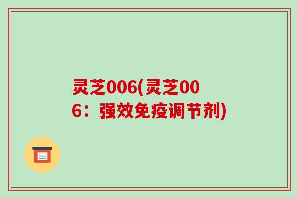 灵芝006(灵芝006：强效免疫调节剂)-第1张图片-破壁灵芝孢子粉研究指南