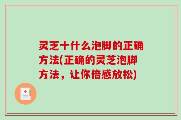 灵芝十什么泡脚的正确方法(正确的灵芝泡脚方法，让你倍感放松)-第1张图片-破壁灵芝孢子粉研究指南