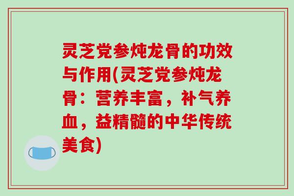 灵芝党参炖龙骨的功效与作用(灵芝党参炖龙骨：营养丰富，补气养血，益精髓的中华传统美食)-第1张图片-破壁灵芝孢子粉研究指南