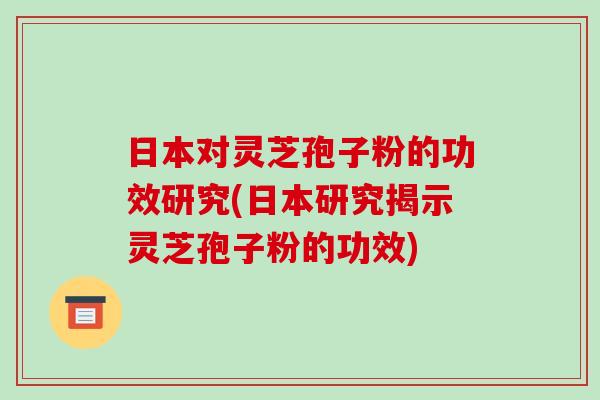 日本对灵芝孢子粉的功效研究(日本研究揭示灵芝孢子粉的功效)-第1张图片-破壁灵芝孢子粉研究指南 日本对灵芝孢子粉的功效研究(日本研究揭示灵芝孢子粉的功效)-第1张图片-破壁灵芝孢子粉研究指南