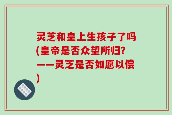 灵芝和皇上生孩子了吗(皇帝是否众望所归?——灵芝是否如愿以偿)-第1张图片-破壁灵芝孢子粉研究指南 灵芝和皇上生孩子了吗(皇帝是否众望所归?——灵芝是否如愿以偿)-第1张图片-破壁灵芝孢子粉研究指南