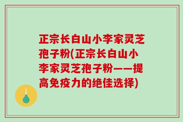 正宗长白山小李家灵芝孢子粉(正宗长白山小李家灵芝孢子粉——提高免疫力的绝佳选择)-第1张图片-破壁灵芝孢子粉研究指南