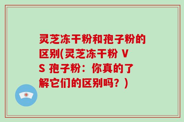 灵芝冻干粉和孢子粉的区别(灵芝冻干粉 VS 孢子粉:你真的了解它们的区别吗?)-第1张图片-破壁灵芝孢子粉研究指南 灵芝冻干粉和孢子粉的区别(灵芝冻干粉 VS 孢子粉:你真的了解它们的区别吗?)-第1张图片-破壁灵芝孢子粉研究指南