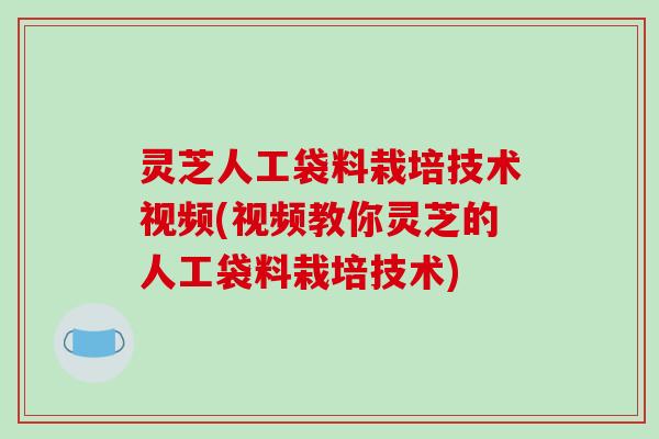 灵芝人工袋料栽培技术视频(视频教你灵芝的人工袋料栽培技术)-第1张图片-破壁灵芝孢子粉研究指南