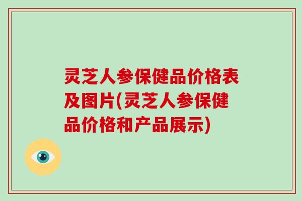 灵芝人参保健品价格表及图片(灵芝人参保健品价格和产品展示)-第1张图片-破壁灵芝孢子粉研究指南 灵芝人参保健品价格表及图片(灵芝人参保健品价格和产品展示)-第1张图片-破壁灵芝孢子粉研究指南