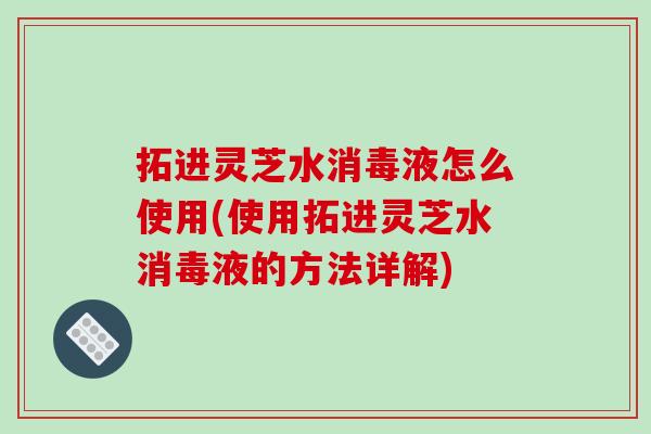 拓进灵芝水消毒液怎么使用(使用拓进灵芝水消毒液的方法详解)-第1张图片-破壁灵芝孢子粉研究指南 拓进灵芝水消毒液怎么使用(使用拓进灵芝水消毒液的方法详解)-第1张图片-破壁灵芝孢子粉研究指南