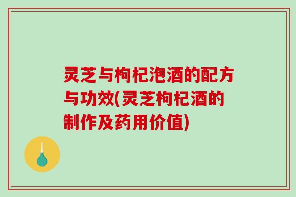 灵芝与枸杞泡酒的配方与功效(灵芝枸杞酒的制作及药用价值)-第1张图片-破壁灵芝孢子粉研究指南