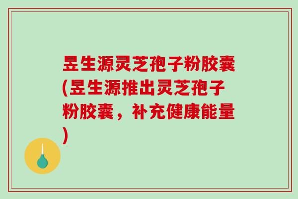 昱生源灵芝孢子粉胶囊(昱生源推出灵芝孢子粉胶囊，补充健康能量)-第1张图片-破壁灵芝孢子粉研究指南