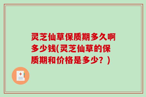 灵芝仙草保质期多久啊多少钱(灵芝仙草的保质期和价格是多少?)-第1张图片-破壁灵芝孢子粉研究指南 灵芝仙草保质期多久啊多少钱(灵芝仙草的保质期和价格是多少?)-第1张图片-破壁灵芝孢子粉研究指南