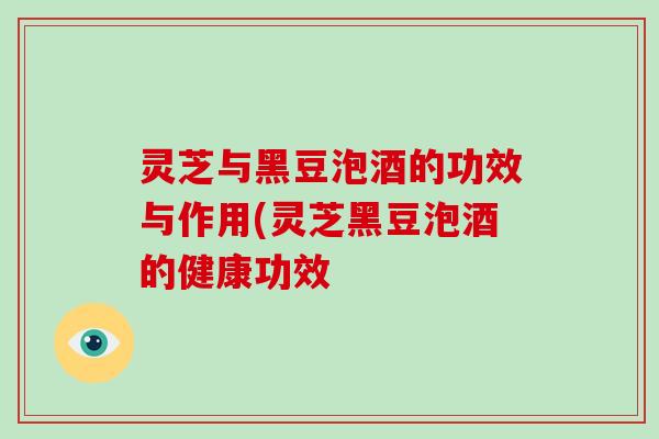 灵芝与黑豆泡酒的功效与作用(灵芝黑豆泡酒的健康功效-第1张图片-破壁灵芝孢子粉研究指南