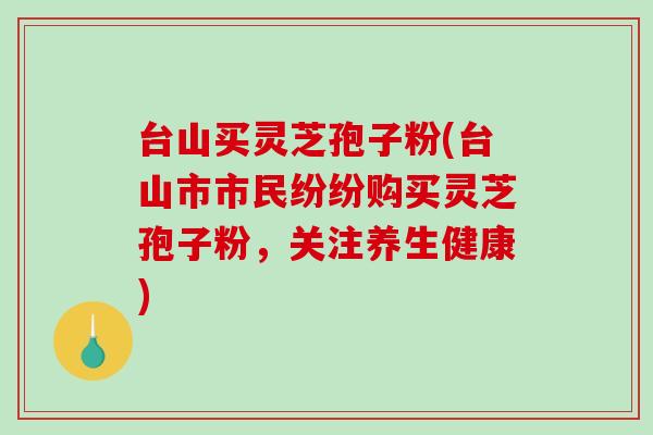 台山买灵芝孢子粉(台山市市民纷纷购买灵芝孢子粉,关注养生健康)-第1张图片-破壁灵芝孢子粉研究指南 台山买灵芝孢子粉(台山市市民纷纷购买灵芝孢子粉,关注养生健康)-第1张图片-破壁灵芝孢子粉研究指南