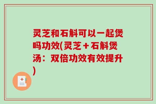 灵芝和石斛可以一起煲吗功效(灵芝+石斛煲汤:双倍功效有效提升)-第1张图片-破壁灵芝孢子粉研究指南 灵芝和石斛可以一起煲吗功效(灵芝+石斛煲汤:双倍功效有效提升)-第1张图片-破壁灵芝孢子粉研究指南