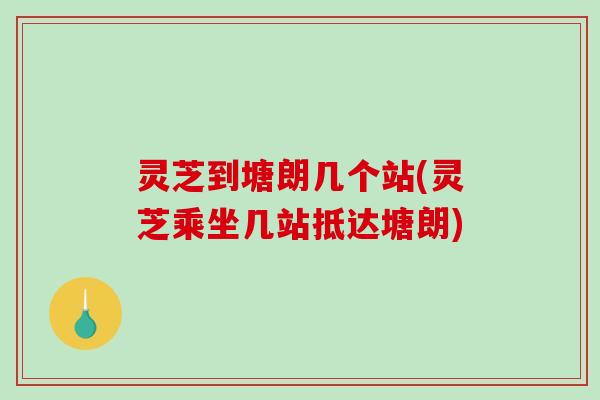 灵芝到塘朗几个站(灵芝乘坐几站抵达塘朗)-第1张图片-破壁灵芝孢子粉研究指南 灵芝到塘朗几个站(灵芝乘坐几站抵达塘朗)-第1张图片-破壁灵芝孢子粉研究指南