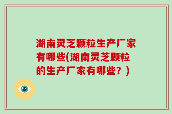 湖南灵芝颗粒生产厂家有哪些(湖南灵芝颗粒的生产厂家有哪些?)-第1张图片-破壁灵芝孢子粉研究指南 湖南灵芝颗粒生产厂家有哪些(湖南灵芝颗粒的生产厂家有哪些?)-第1张图片-破壁灵芝孢子粉研究指南