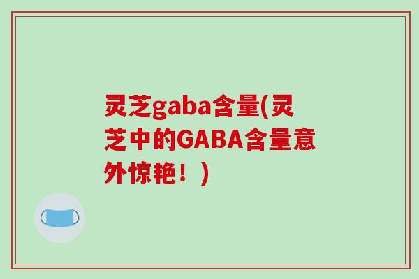 灵芝gaba含量(灵芝中的GABA含量意外惊艳！)-第1张图片-破壁灵芝孢子粉研究指南