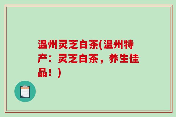 温州灵芝白茶(温州特产:灵芝白茶,养生佳品!)-第1张图片-破壁灵芝孢子粉研究指南 温州灵芝白茶(温州特产:灵芝白茶,养生佳品!)-第1张图片-破壁灵芝孢子粉研究指南
